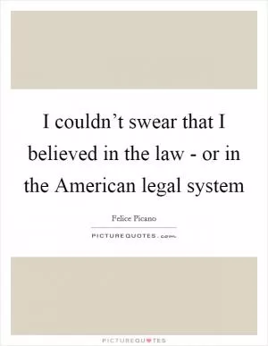 I couldn’t swear that I believed in the law - or in the American legal system Picture Quote #1