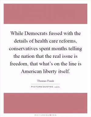 While Democrats fussed with the details of health care reforms, conservatives spent months telling the nation that the real issue is freedom, that what’s on the line is American liberty itself Picture Quote #1