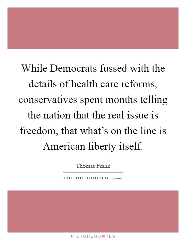 While Democrats fussed with the details of health care reforms, conservatives spent months telling the nation that the real issue is freedom, that what's on the line is American liberty itself. Picture Quote #1