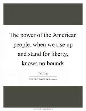 The power of the American people, when we rise up and stand for liberty, knows no bounds Picture Quote #1