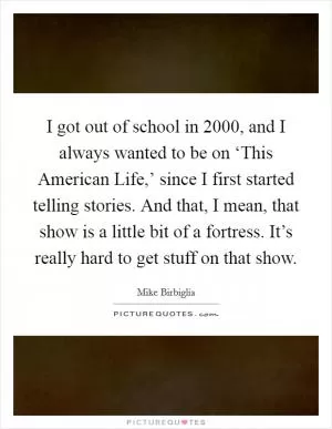 I got out of school in 2000, and I always wanted to be on ‘This American Life,’ since I first started telling stories. And that, I mean, that show is a little bit of a fortress. It’s really hard to get stuff on that show Picture Quote #1