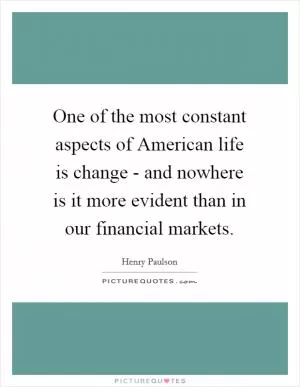 One of the most constant aspects of American life is change - and nowhere is it more evident than in our financial markets Picture Quote #1