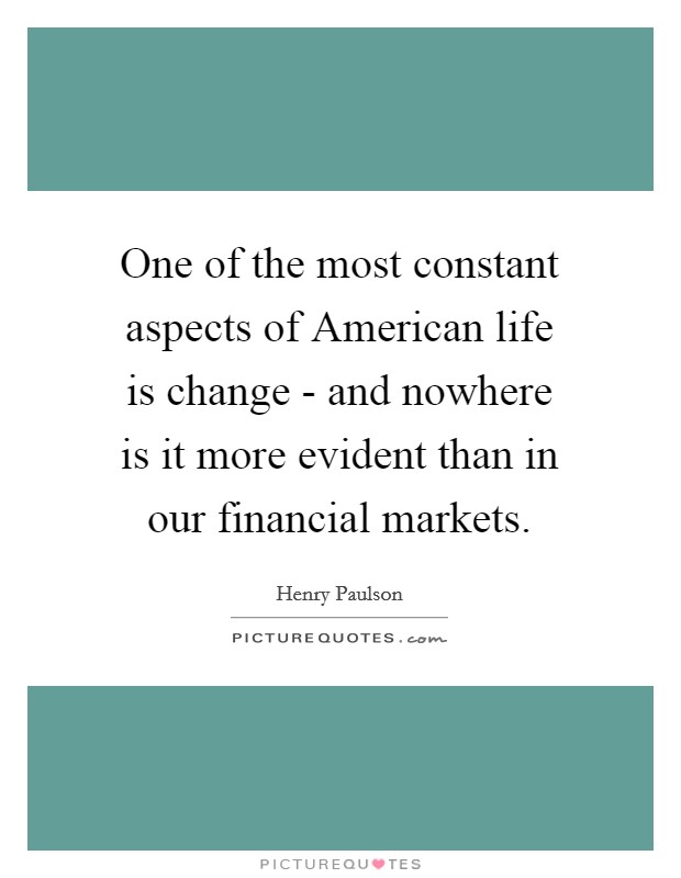 One of the most constant aspects of American life is change - and nowhere is it more evident than in our financial markets. Picture Quote #1