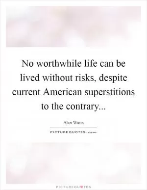 No worthwhile life can be lived without risks, despite current American superstitions to the contrary Picture Quote #1