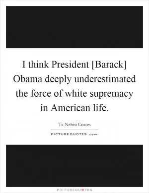 I think President [Barack] Obama deeply underestimated the force of white supremacy in American life Picture Quote #1