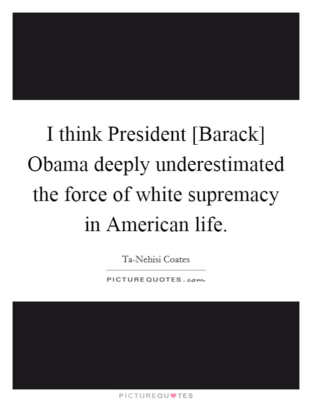 I think President [Barack] Obama deeply underestimated the force of white supremacy in American life. Picture Quote #1