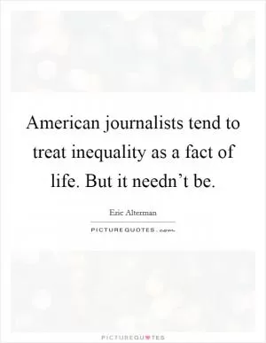 American journalists tend to treat inequality as a fact of life. But it needn’t be Picture Quote #1