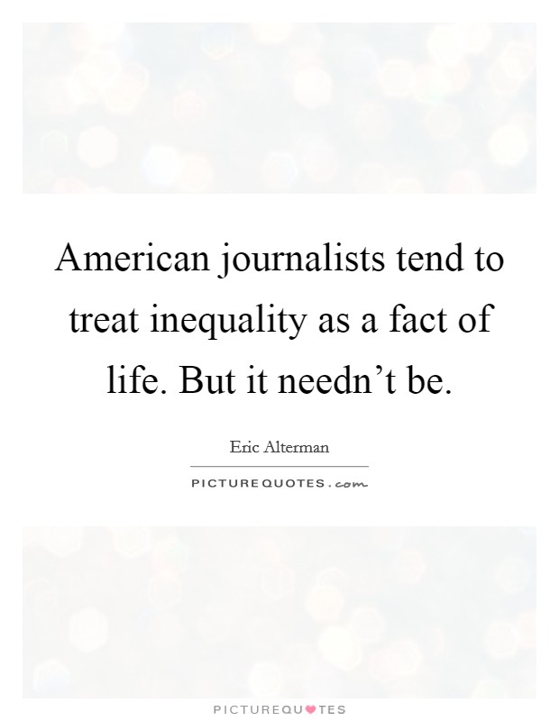 American journalists tend to treat inequality as a fact of life. But it needn't be. Picture Quote #1