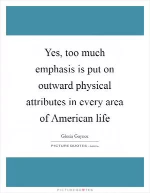 Yes, too much emphasis is put on outward physical attributes in every area of American life Picture Quote #1