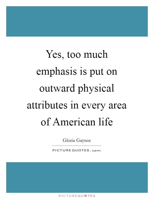 Yes, too much emphasis is put on outward physical attributes in every area of American life Picture Quote #1