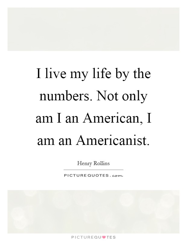 I live my life by the numbers. Not only am I an American, I am an Americanist. Picture Quote #1