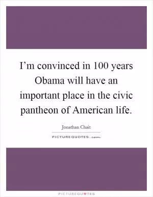 I’m convinced in 100 years Obama will have an important place in the civic pantheon of American life Picture Quote #1