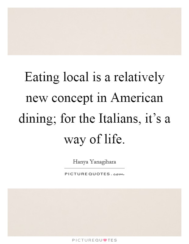 Eating local is a relatively new concept in American dining; for the Italians, it's a way of life. Picture Quote #1