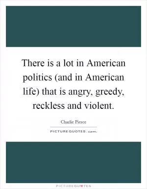 There is a lot in American politics (and in American life) that is angry, greedy, reckless and violent Picture Quote #1