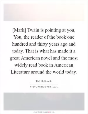 [Mark] Twain is pointing at you. You, the reader of the book one hundred and thirty years ago and today. That is what has made it a great American novel and the most widely read book in American Literature around the world today Picture Quote #1