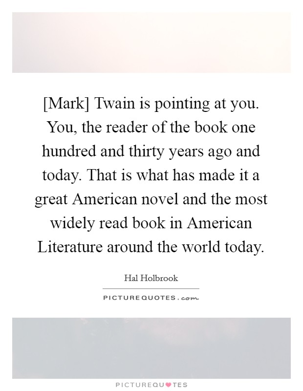 [Mark] Twain is pointing at you. You, the reader of the book one hundred and thirty years ago and today. That is what has made it a great American novel and the most widely read book in American Literature around the world today. Picture Quote #1