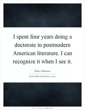 I spent four years doing a doctorate in postmodern American literature. I can recognize it when I see it Picture Quote #1