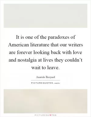 It is one of the paradoxes of American literature that our writers are forever looking back with love and nostalgia at lives they couldn’t wait to leave Picture Quote #1