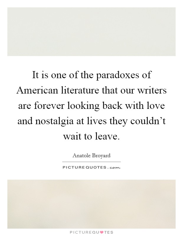 It is one of the paradoxes of American literature that our writers are forever looking back with love and nostalgia at lives they couldn't wait to leave. Picture Quote #1