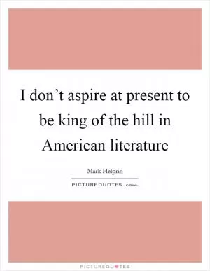 I don’t aspire at present to be king of the hill in American literature Picture Quote #1