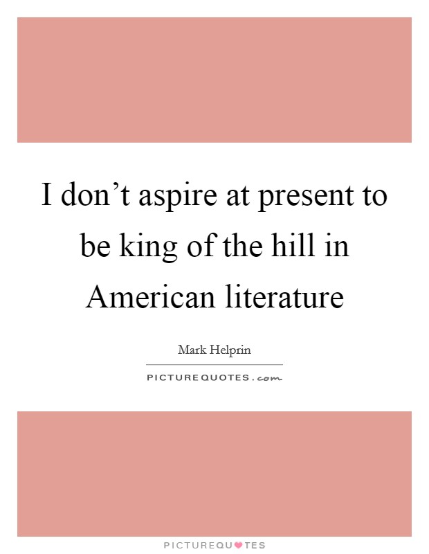I don't aspire at present to be king of the hill in American literature Picture Quote #1