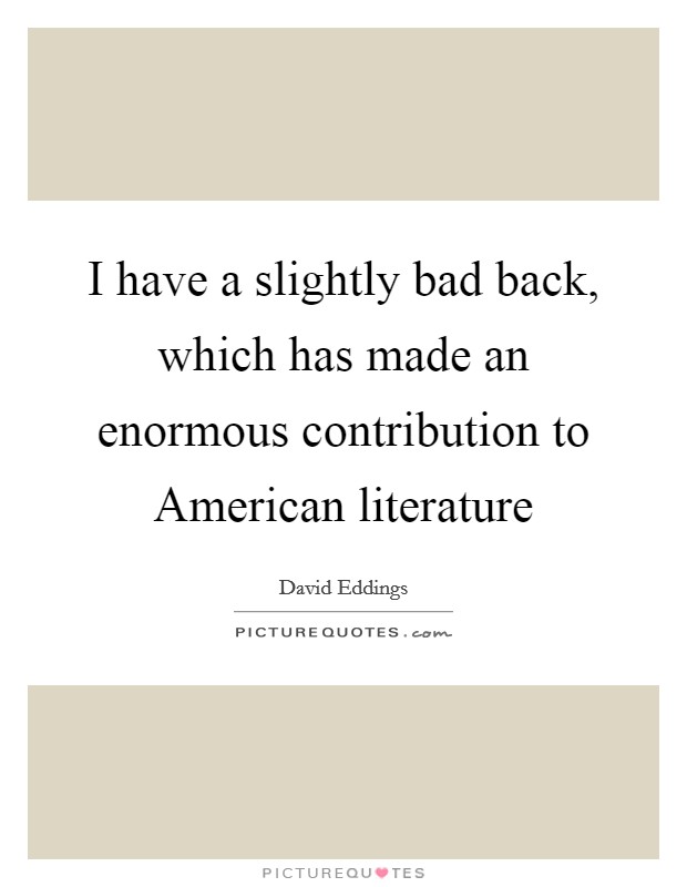 I have a slightly bad back, which has made an enormous contribution to American literature Picture Quote #1