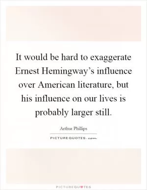 It would be hard to exaggerate Ernest Hemingway’s influence over American literature, but his influence on our lives is probably larger still Picture Quote #1