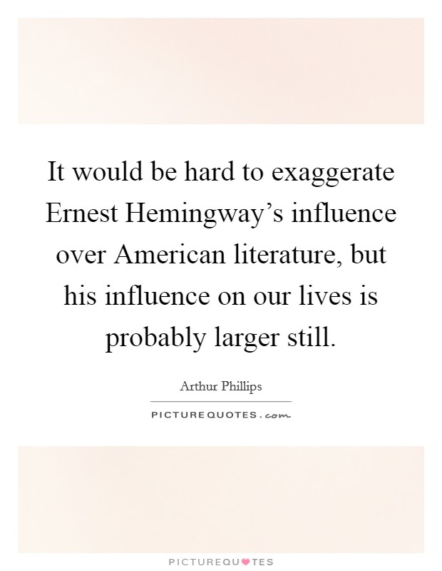 It would be hard to exaggerate Ernest Hemingway's influence over American literature, but his influence on our lives is probably larger still. Picture Quote #1