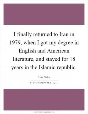 I finally returned to Iran in 1979, when I got my degree in English and American literature, and stayed for 18 years in the Islamic republic Picture Quote #1