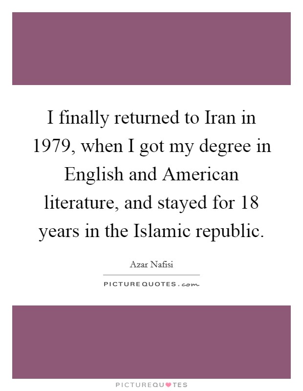 I finally returned to Iran in 1979, when I got my degree in English and American literature, and stayed for 18 years in the Islamic republic. Picture Quote #1