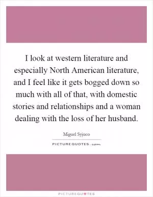 I look at western literature and especially North American literature, and I feel like it gets bogged down so much with all of that, with domestic stories and relationships and a woman dealing with the loss of her husband Picture Quote #1