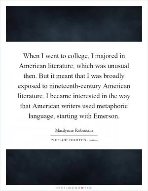 When I went to college, I majored in American literature, which was unusual then. But it meant that I was broadly exposed to nineteenth-century American literature. I became interested in the way that American writers used metaphoric language, starting with Emerson Picture Quote #1