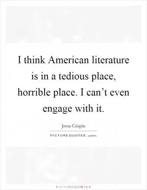 I think American literature is in a tedious place, horrible place. I can’t even engage with it Picture Quote #1