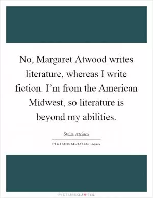 No, Margaret Atwood writes literature, whereas I write fiction. I’m from the American Midwest, so literature is beyond my abilities Picture Quote #1
