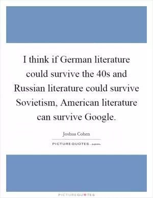 I think if German literature could survive the  40s and Russian literature could survive Sovietism, American literature can survive Google Picture Quote #1