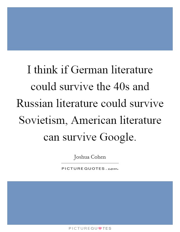 I think if German literature could survive the  40s and Russian literature could survive Sovietism, American literature can survive Google. Picture Quote #1