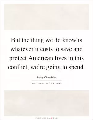 But the thing we do know is whatever it costs to save and protect American lives in this conflict, we’re going to spend Picture Quote #1