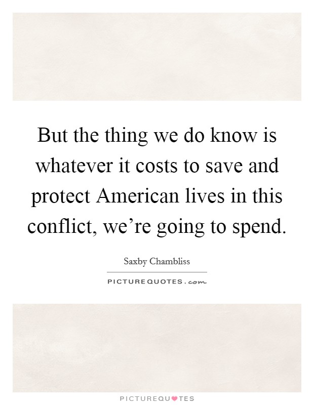 But the thing we do know is whatever it costs to save and protect American lives in this conflict, we're going to spend. Picture Quote #1