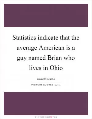 Statistics indicate that the average American is a guy named Brian who lives in Ohio Picture Quote #1