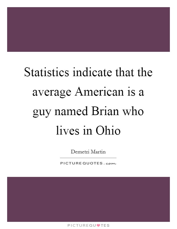 Statistics indicate that the average American is a guy named Brian who lives in Ohio Picture Quote #1
