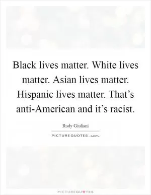 Black lives matter. White lives matter. Asian lives matter. Hispanic lives matter. That’s anti-American and it’s racist Picture Quote #1