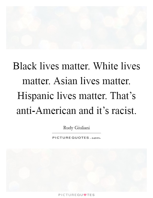 Black lives matter. White lives matter. Asian lives matter. Hispanic lives matter. That's anti-American and it's racist. Picture Quote #1