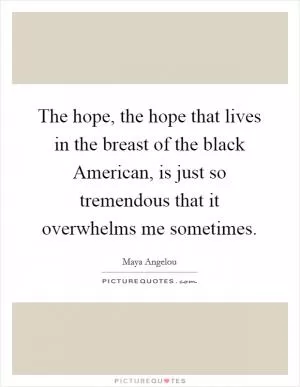 The hope, the hope that lives in the breast of the black American, is just so tremendous that it overwhelms me sometimes Picture Quote #1
