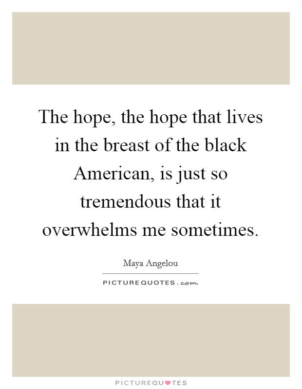 The hope, the hope that lives in the breast of the black American, is just so tremendous that it overwhelms me sometimes. Picture Quote #1