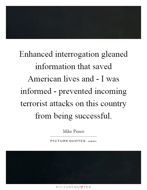 Enhanced interrogation gleaned information that saved American lives and - I was informed - prevented incoming terrorist attacks on this country from being successful. Picture Quote #1