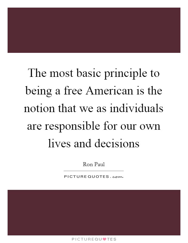 The most basic principle to being a free American is the notion that we as individuals are responsible for our own lives and decisions Picture Quote #1