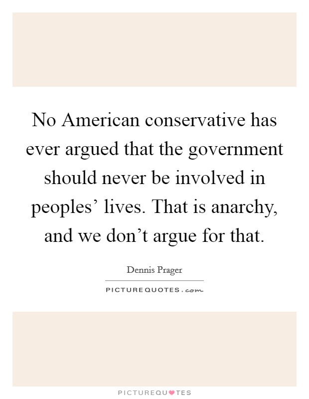 No American conservative has ever argued that the government should never be involved in peoples' lives. That is anarchy, and we don't argue for that. Picture Quote #1