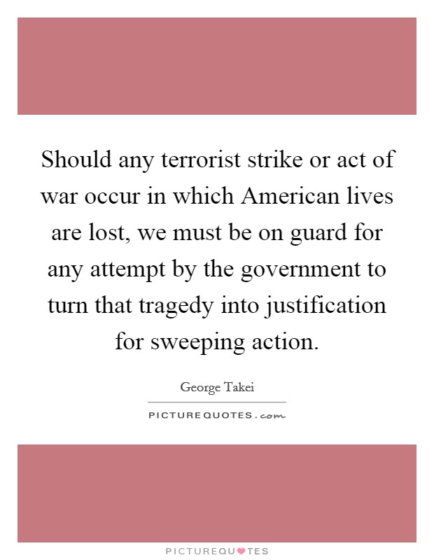 Should any terrorist strike or act of war occur in which American lives are lost, we must be on guard for any attempt by the government to turn that tragedy into justification for sweeping action. Picture Quote #1