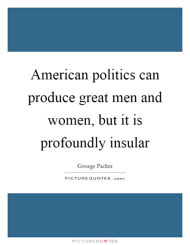 American politics can produce great men and women, but it is profoundly insular Picture Quote #1