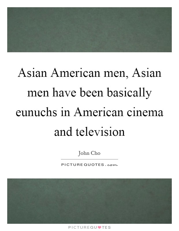 Asian American men, Asian men have been basically eunuchs in American cinema and television Picture Quote #1